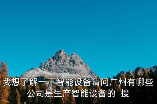 我想了解一下智能設備請問廣州有哪些公司是生產智能設備的  搜