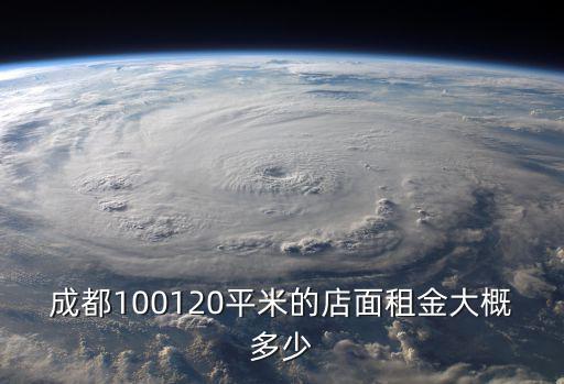 成都100120平米的店面租金大概多少
