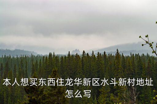 本人想買東西住龍華新區水斗新村地址怎么寫