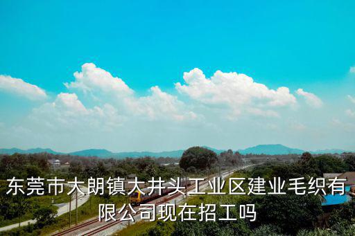 東莞巿大朗鎮(zhèn)大井頭工業(yè)區(qū)建業(yè)毛織有限公司現(xiàn)在招工嗎