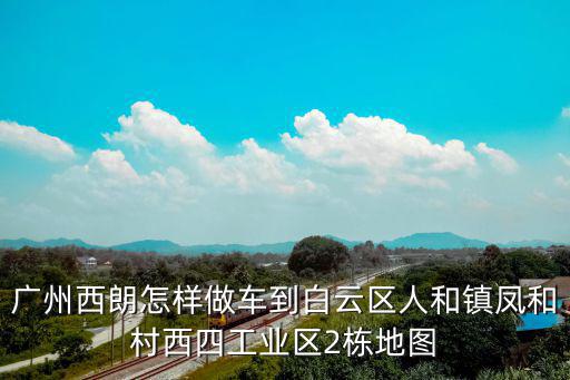 廣州西朗怎樣做車到白云區人和鎮鳳和村西四工業區2棟地圖