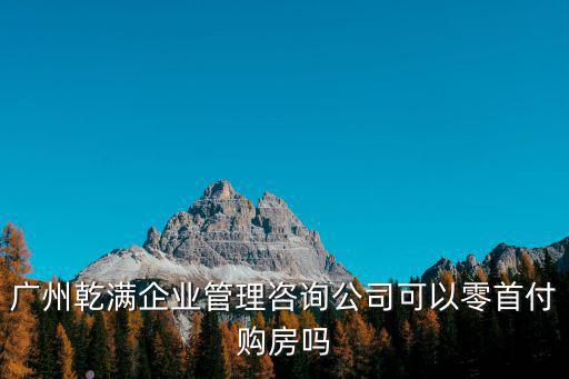 廣州乾滿企業管理咨詢公司可以零首付購房嗎