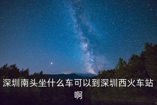 南頭汽車站到深圳西站，請問深圳南頭關(guān)至深圳西站坐那路公交