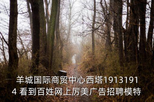 羊城國(guó)際商貿(mào)中心西塔19131914 看到百姓網(wǎng)上厲美廣告招聘模特