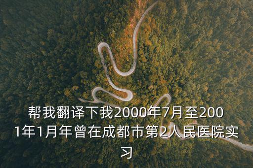 幫我翻譯下我2000年7月至2001年1月年曾在成都市第2人民醫(yī)院實(shí)習(xí)