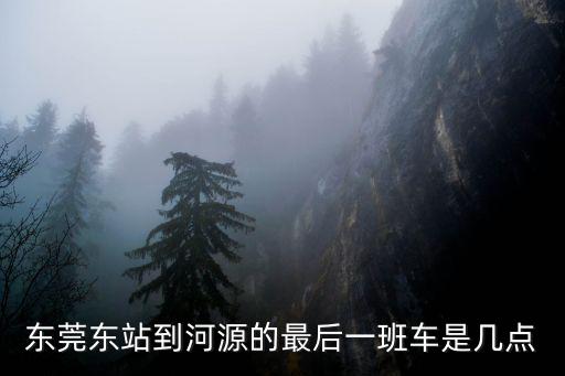 東莞東站到河源的最后一班車是幾點