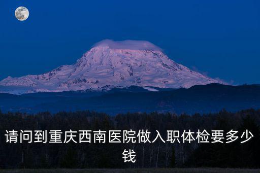 請問到重慶西南醫院做入職體檢要多少錢