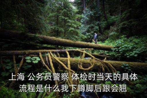上海 公務員警察 體檢時當天的具體流程是什么我下蹲腳后跟會翹