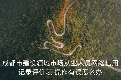 成都市建設領域市場從業人員網絡信用記錄評價表 操作有誤怎么辦