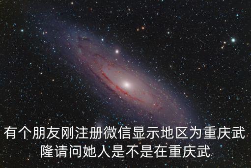 重慶市武隆縣綠地規劃，有個朋友剛注冊微信顯示地區為重慶武隆請問她人是不是在重慶武