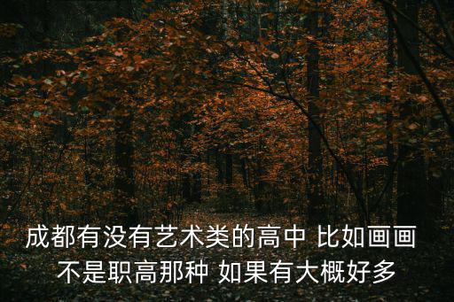 成都有沒有藝術類的高中 比如畫畫 不是職高那種 如果有大概好多