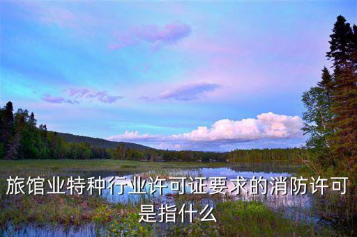 成都市旅館業(yè)特種行業(yè)許可證，旅館業(yè)特種行業(yè)許可證要求的消防許可是指什么