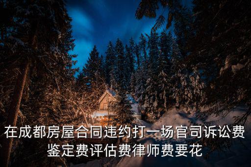 在成都房屋合同違約打一場官司訴訟費(fèi)鑒定費(fèi)評估費(fèi)律師費(fèi)要花