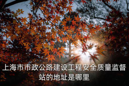 上海市普陀區(qū)安監(jiān)站，上海市市政公路建設(shè)工程安全質(zhì)量監(jiān)督站的地址是哪里