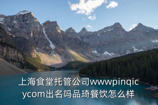 上海食堂托管公司wwwpinqicycom出名嗎品琦餐飲怎么樣