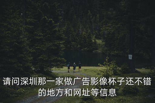 請問深圳那一家做廣告影像杯子還不錯的地方和網址等信息