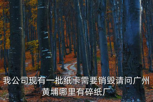 我公司現有一批紙卡需要銷毀請問廣州黃埔哪里有碎紙廠