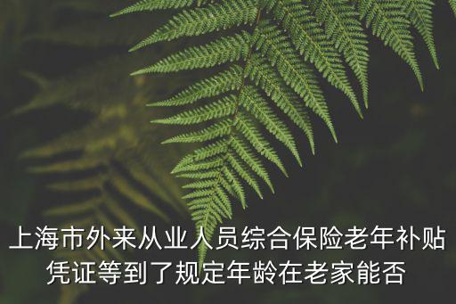 上海市外來從業(yè)人員綜合保險老年補貼憑證等到了規(guī)定年齡在老家能否