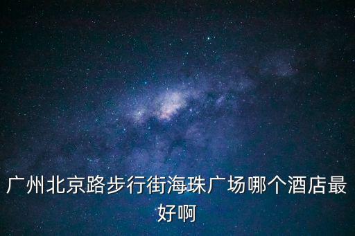 廣州北京路步行街海珠廣場(chǎng)哪個(gè)酒店最好啊