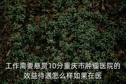 工作需要懸賞10分重慶市腫瘤醫(yī)院的效益待遇怎么樣如果在醫(yī)
