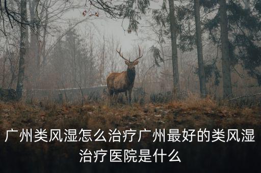 廣州類風(fēng)濕怎么治療廣州最好的類風(fēng)濕治療醫(yī)院是什么