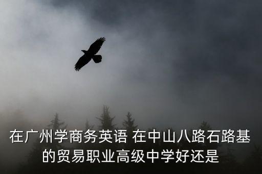 在廣州學商務英語 在中山八路石路基的貿易職業高級中學好還是