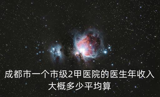 成都市一個(gè)市級2甲醫(yī)院的醫(yī)生年收入大概多少平均算