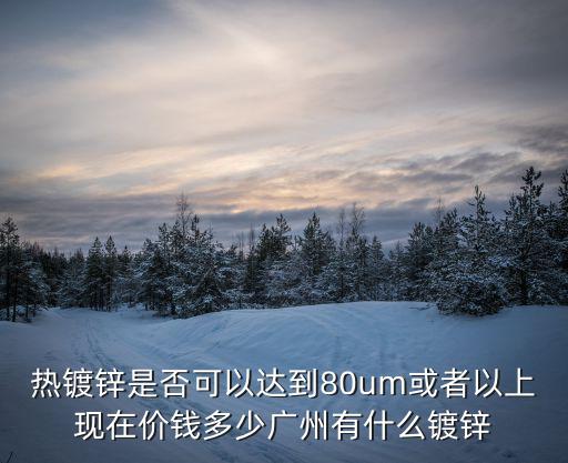 熱鍍鋅是否可以達到80um或者以上現在價錢多少廣州有什么鍍鋅