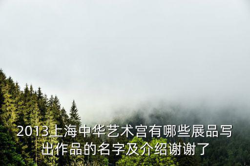 2013上海中華藝術(shù)宮有哪些展品寫出作品的名字及介紹謝謝了