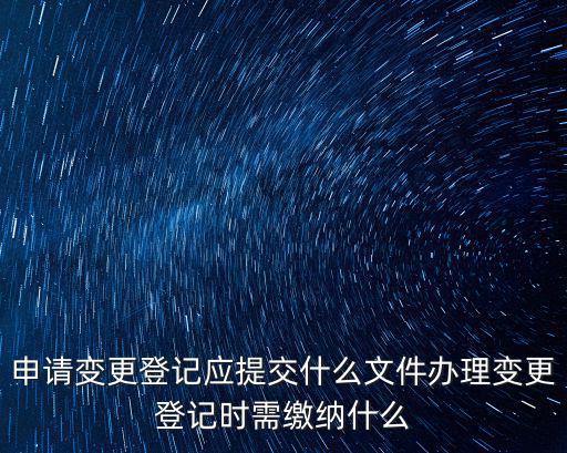 申請變更登記應(yīng)提交什么文件辦理變更登記時(shí)需繳納什么