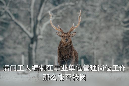 請問工人編制在事業單位管理崗位工作那么能否轉崗