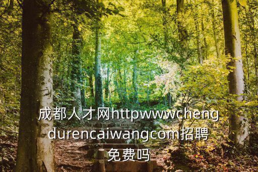成都人才網(wǎng)httpwwwchengdurencaiwangcom招聘免費(fèi)嗎