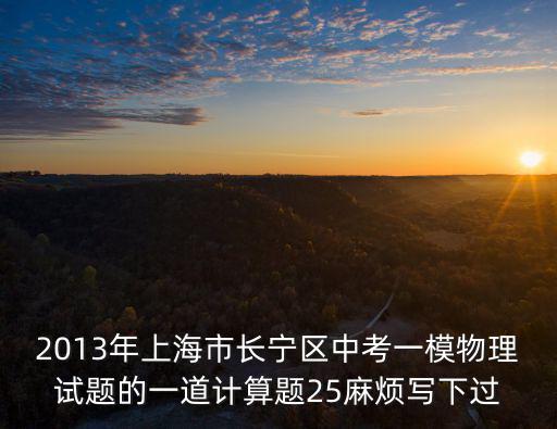 2013年上海市長寧區(qū)中考一模物理試題的一道計(jì)算題25麻煩寫下過