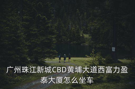 廣州珠江新城CBD黃埔大道西富力盈泰大廈怎么坐車
