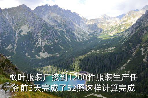 楓葉服裝廠接到1200件服裝生產(chǎn)任務(wù)前3天完成了52照這樣計(jì)算完成