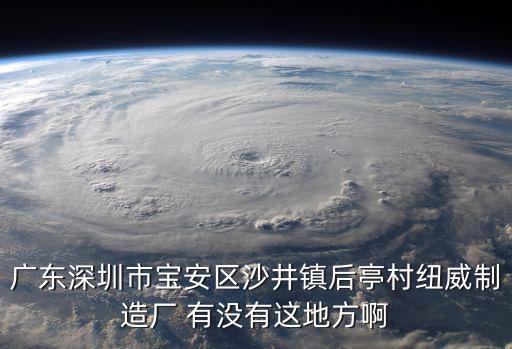 深圳市國(guó)惠照明，廣東深圳市寶安區(qū)沙井鎮(zhèn)后亭村紐威制造廠 有沒有這地方啊