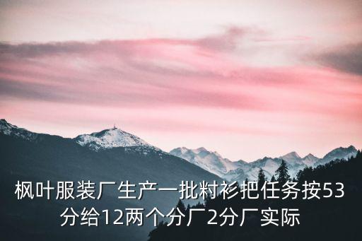 廣州楓葉制衣有限公司，楓葉服裝廠生產一批襯衫把任務按53分給一二兩個分廠二分廠