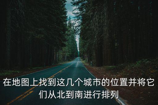 在地圖上找到這幾個城市的位置并將它們從北到南進(jìn)行排列