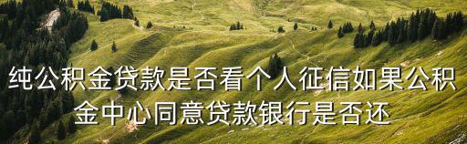 純公積金貸款是否看個人征信如果公積金中心同意貸款銀行是否還