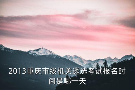 重慶市紀(jì)委遴選報(bào)名匯總，2013重慶市級(jí)機(jī)關(guān)遴選考試報(bào)名時(shí)間是哪一天