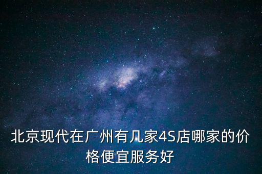 北京現(xiàn)代在廣州有幾家4S店哪家的價(jià)格便宜服務(wù)好