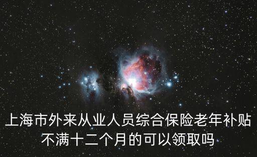 上海市外來從業人員綜合保險老年補貼不滿十二個月的可以領取嗎