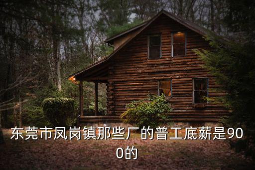 東莞市鳳崗鎮那些廠的普工底薪是900的