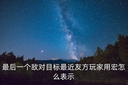 最后一個(gè)敵對(duì)目標(biāo)最近友方玩家用宏怎么表示