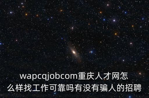 wapcqjobcom重慶人才網怎么樣找工作可靠嗎有沒有騙人的招聘