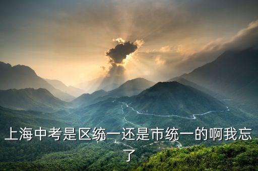 上海中考是區統一還是市統一的啊我忘了