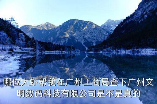 哪位大蝦幫我在廣州工商局查下廣州文明數碼科技有限公司是不是真的