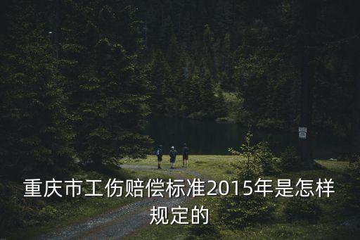 重慶市職工工傷管理辦法，重慶市工傷賠償標準2015年是怎樣規定的