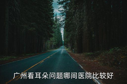 廣州看耳朵問題哪間醫院比較好