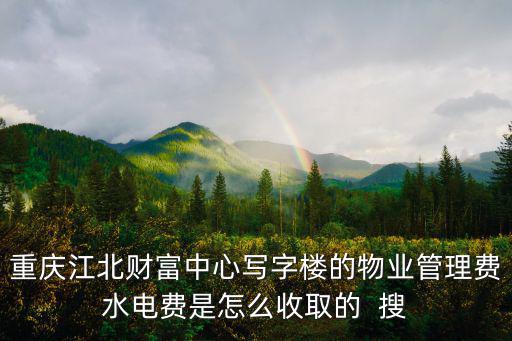 重慶江北財富中心寫字樓的物業管理費水電費是怎么收取的  搜